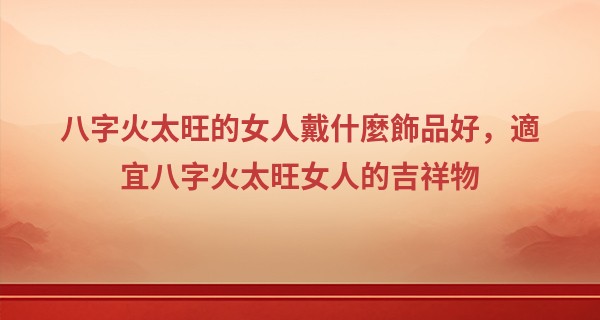 八字火太旺的女人戴什麼飾品好，適宜八字火太旺女人的吉祥物