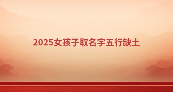 2025女孩子取名字五行缺土,五行缺土取名女孩诗意