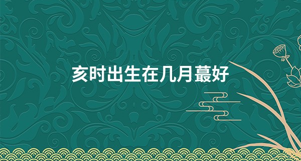 亥时出生在几月最好