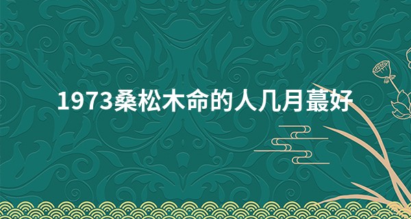 1973桑松木命的人几月最好