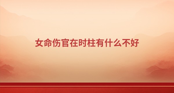 女命伤官在时柱有什么不好,女命时柱伤官晚年一定惨吗