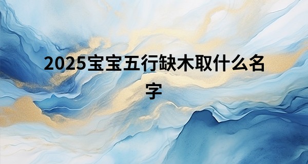 2025宝宝五行缺木取什么名字,宝宝五行缺木佩戴什么