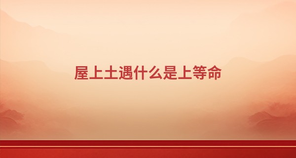 屋上土遇什么是上等命