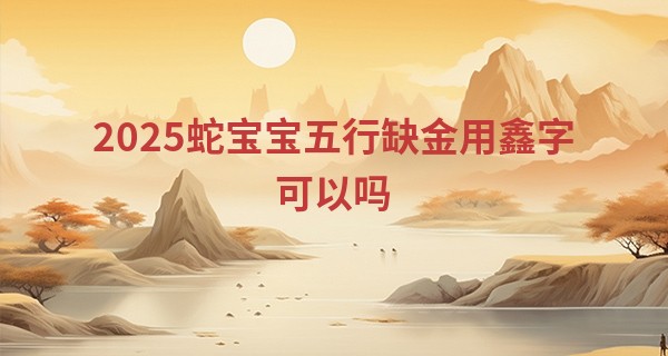 2025蛇宝宝五行缺金用鑫字可以吗,鑫字最旺什么属相