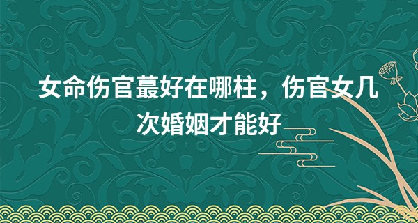 女命伤官最好在哪柱，伤官女几次婚姻才能好