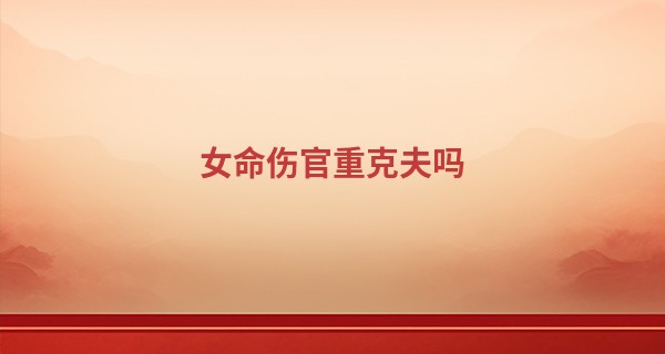 女命伤官重克夫吗,女命克夫最凶的日柱