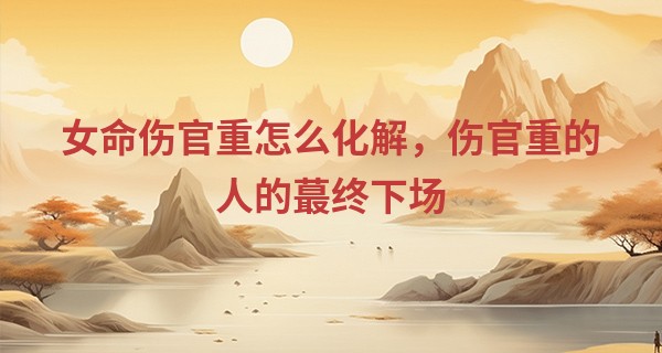 女命伤官重怎么化解，伤官重的人的最终下场