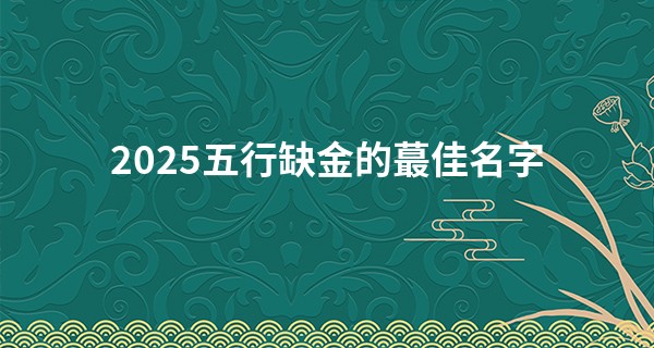 2025五行缺金的最佳名字,孩子五行缺金怎么补