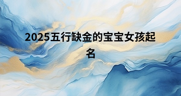 2025五行缺金的宝宝女孩起名,女孩缺金最有福气名字
