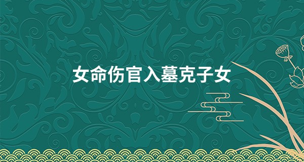 女命伤官入墓克子女,什么叫伤官入墓