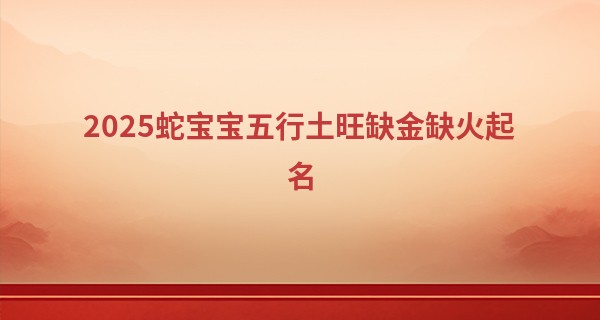 2025蛇宝宝五行土旺缺金缺火起名,木蛇取名火好还是水好