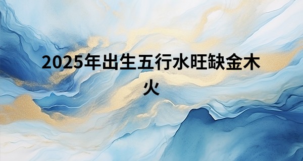 2025年出生五行水旺缺金木火,木蛇年取名大忌