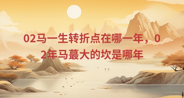 02马一生转折点在哪一年，02年马最大的坎是哪年