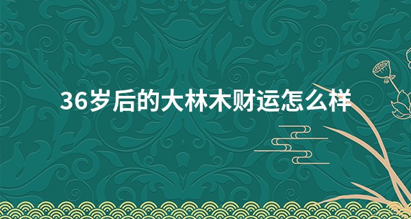 36岁后的大林木财运怎么样