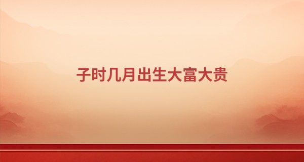 子时几月出生大富大贵