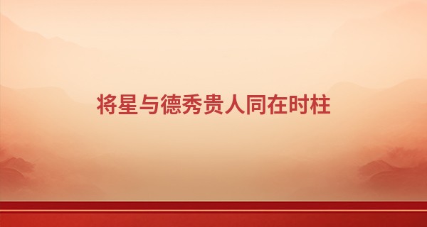 将星与德秀贵人同在时柱,将星在哪一柱是真将星