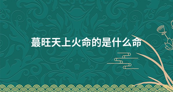 最旺天上火命的是什么命