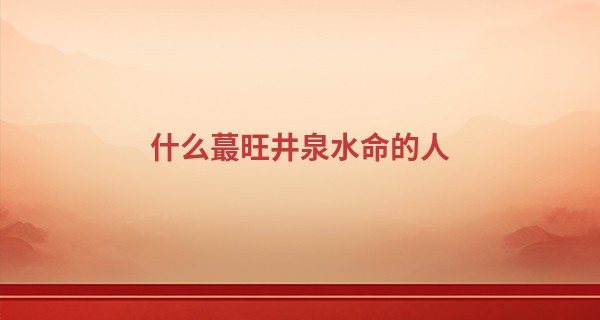 什么最旺井泉水命的人