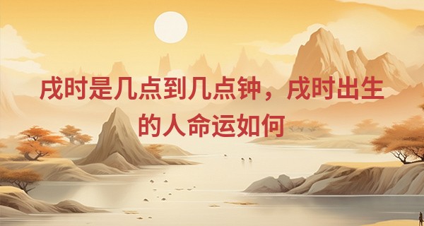 戌时是几点到几点钟，戌时出生的人命运如何