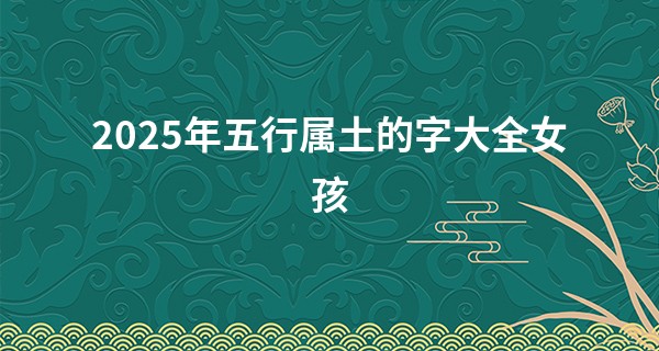 2025年五行属土的字大全女孩,属蛇补土最吉利名字