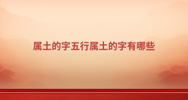属土的字五行属土的字有哪些,土金最顺口的名字
