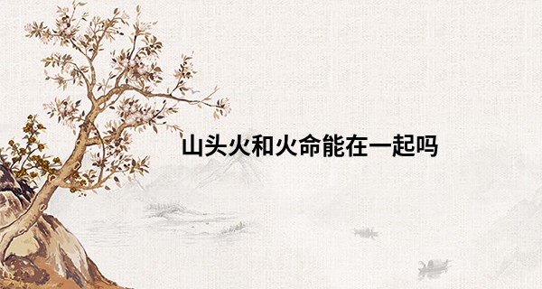 山头火和火命能在一起吗