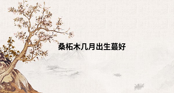 桑柘木几月出生最好