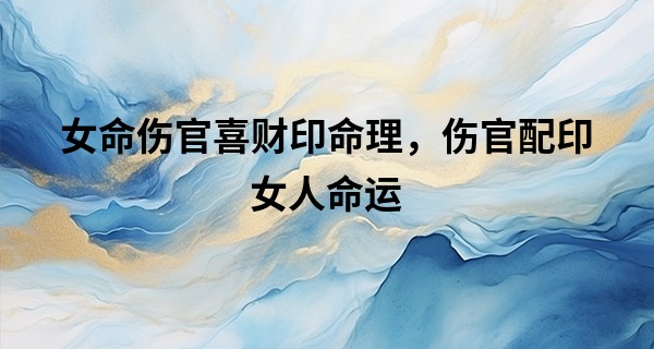 女命伤官喜财印命理，伤官配印女人命运