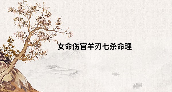 女命伤官羊刃七杀命理,伤官七杀女是上辈子欠了什么