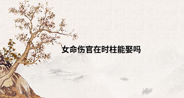 女命伤官在时柱能娶吗,伤官最好的三个日柱