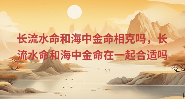 长流水命和海中金命相克吗，长流水命和海中金命在一起合适吗