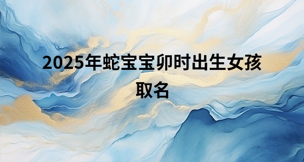2025年蛇宝宝卯时出生女孩取名,2025蛇最旺女孩名字
