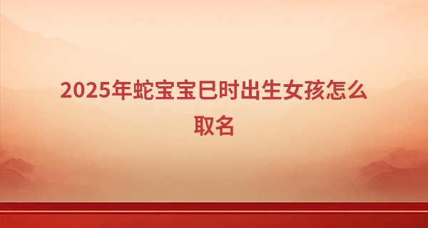2025年蛇宝宝巳时出生女孩怎么取名,2025蛇最旺女孩名字