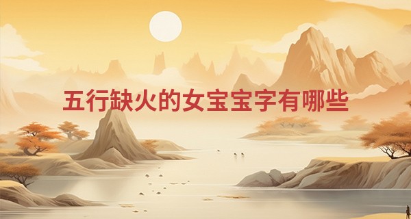 五行缺火的女宝宝字有哪些,带火有福气女孩名最新2025