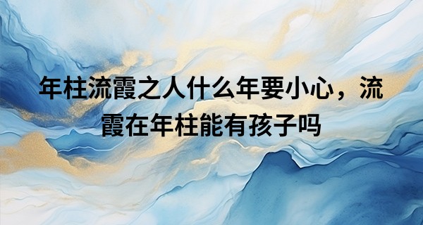 年柱流霞之人什么年要小心,流霞在年柱能有孩子吗