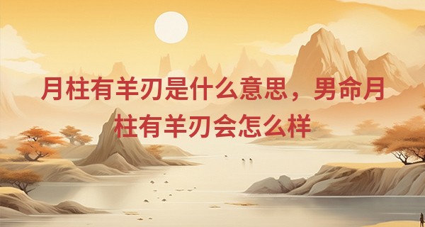 月柱有羊刃是什么意思,男命月柱有羊刃会怎么样