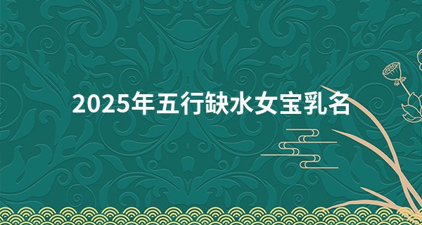 2025年五行缺水女宝乳名,2025蛇最旺女孩小名