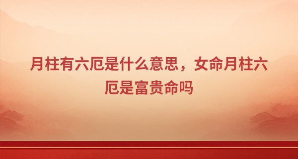 月柱有六厄是什么意思,女命月柱六厄是富贵命吗
