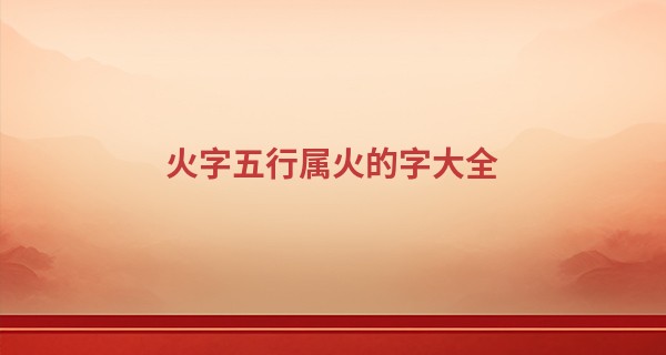 火字五行属火的字大全,属火霸气又聚财的名字