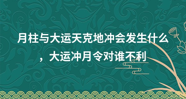 月柱与大运天克地冲会发生什么,大运冲月令对谁不利