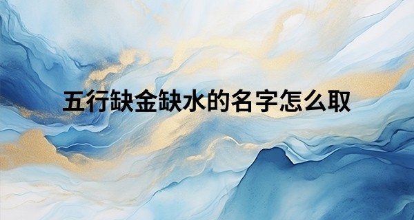 五行缺金缺水的名字怎么取,五行补金补水最强的字