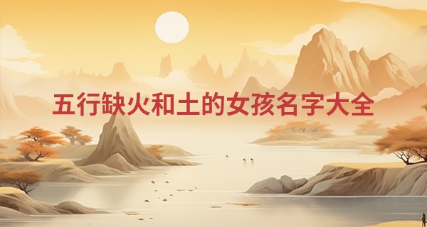五行缺火和土的女孩名字大全,五行缺土和火的人命运