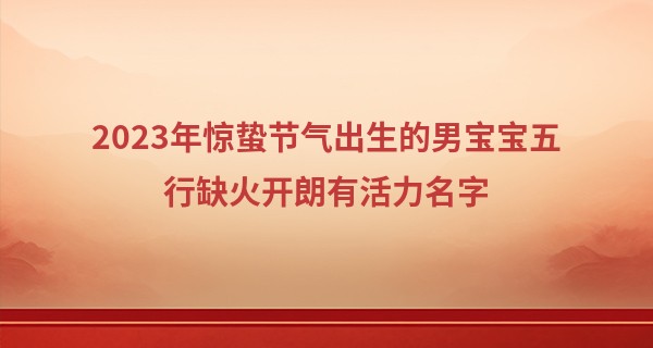 2023年惊蛰节气出生的男宝宝五行缺火开朗有活力名字