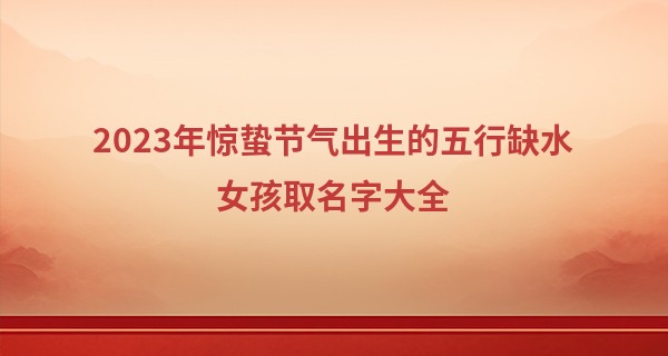 2023年惊蛰节气出生的五行缺水女孩取名字大全