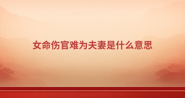 女命伤官难为夫妻是什么意思,女的哪一柱伤官会克夫
