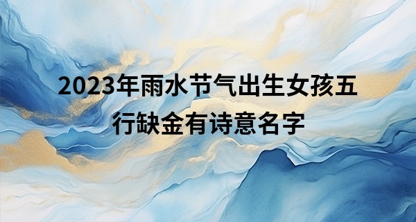 2023年雨水节气出生女孩五行缺金有诗意名字