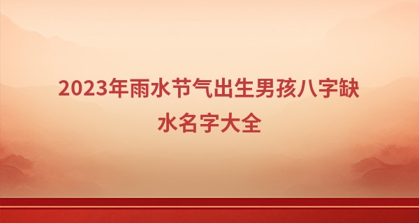 2023年雨水节气出生男孩八字缺水名字大全