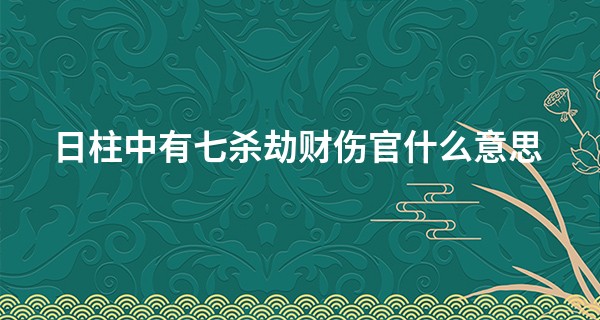 日柱中有七杀劫财伤官什么意思,劫财在哪个柱上最好