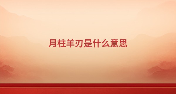 月柱羊刃是什么意思,月柱羊刃女命克夫吗