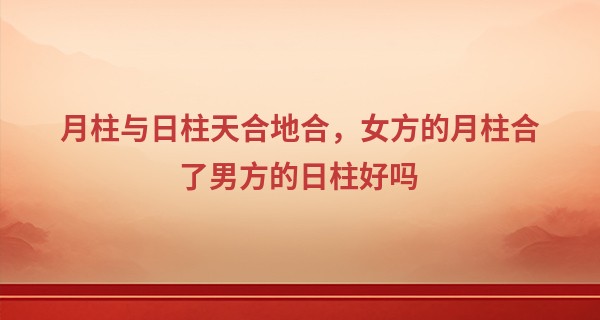 月柱与日柱天合地合,女方的月柱合了男方的日柱好吗